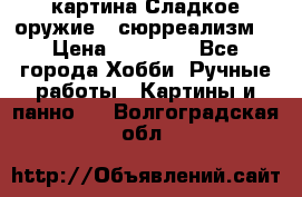 картина Сладкое оружие...сюрреализм. › Цена ­ 25 000 - Все города Хобби. Ручные работы » Картины и панно   . Волгоградская обл.